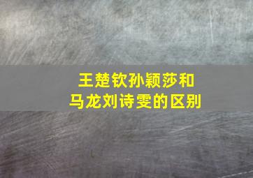 王楚钦孙颖莎和马龙刘诗雯的区别