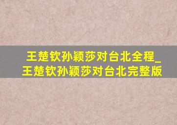 王楚钦孙颖莎对台北全程_王楚钦孙颖莎对台北完整版