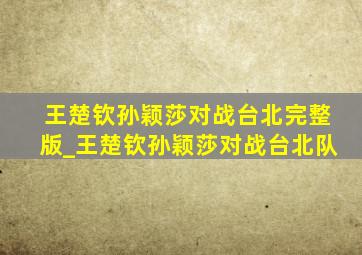 王楚钦孙颖莎对战台北完整版_王楚钦孙颖莎对战台北队