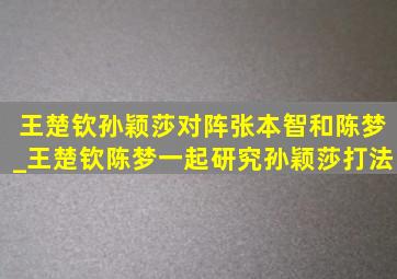 王楚钦孙颖莎对阵张本智和陈梦_王楚钦陈梦一起研究孙颖莎打法