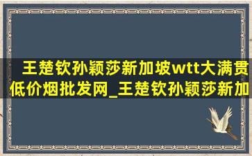 王楚钦孙颖莎新加坡wtt大满贯(低价烟批发网)_王楚钦孙颖莎新加坡wtt大满贯领奖