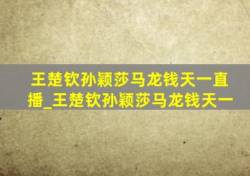 王楚钦孙颖莎马龙钱天一直播_王楚钦孙颖莎马龙钱天一