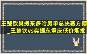 王楚钦樊振东多哈男单总决赛方博_王楚钦vs樊振东重庆(低价烟批发网)赛方博