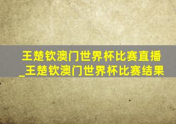 王楚钦澳门世界杯比赛直播_王楚钦澳门世界杯比赛结果