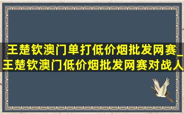 王楚钦澳门单打(低价烟批发网)赛_王楚钦澳门(低价烟批发网)赛对战人员