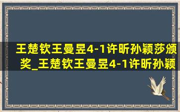 王楚钦王曼昱4-1许昕孙颖莎颁奖_王楚钦王曼昱4-1许昕孙颖莎