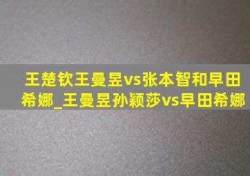 王楚钦王曼昱vs张本智和早田希娜_王曼昱孙颖莎vs早田希娜