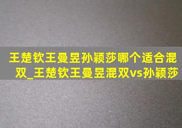 王楚钦王曼昱孙颖莎哪个适合混双_王楚钦王曼昱混双vs孙颖莎