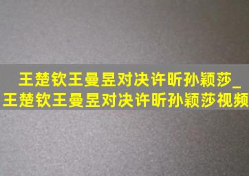 王楚钦王曼昱对决许昕孙颖莎_王楚钦王曼昱对决许昕孙颖莎视频