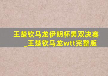 王楚钦马龙伊朗杯男双决赛_王楚钦马龙wtt完整版