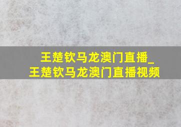 王楚钦马龙澳门直播_王楚钦马龙澳门直播视频