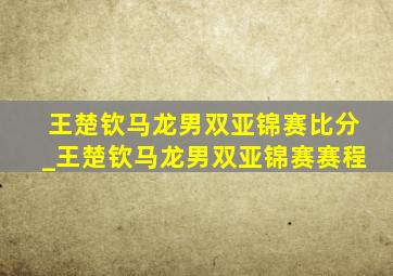 王楚钦马龙男双亚锦赛比分_王楚钦马龙男双亚锦赛赛程