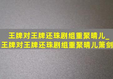 王牌对王牌还珠剧组重聚晴儿_王牌对王牌还珠剧组重聚晴儿箫剑