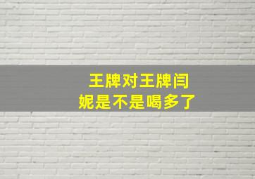 王牌对王牌闫妮是不是喝多了