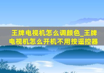 王牌电视机怎么调颜色_王牌电视机怎么开机不用按遥控器