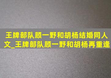 王牌部队顾一野和胡杨结婚同人文_王牌部队顾一野和胡杨再重逢