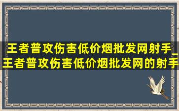 王者普攻伤害(低价烟批发网)射手_王者普攻伤害(低价烟批发网)的射手