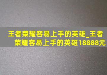 王者荣耀容易上手的英雄_王者荣耀容易上手的英雄18888元