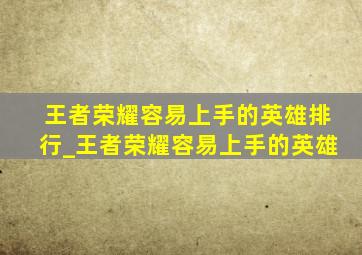 王者荣耀容易上手的英雄排行_王者荣耀容易上手的英雄