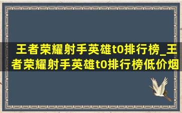 王者荣耀射手英雄t0排行榜_王者荣耀射手英雄t0排行榜(低价烟批发网)