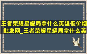 王者荣耀星耀局拿什么英雄(低价烟批发网)_王者荣耀星耀局拿什么英雄(低价烟批发网)打