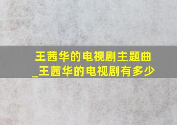 王茜华的电视剧主题曲_王茜华的电视剧有多少