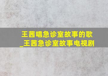 王茜唱急诊室故事的歌_王茜急诊室故事电视剧