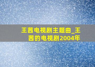 王茜电视剧主题曲_王茜的电视剧2004年