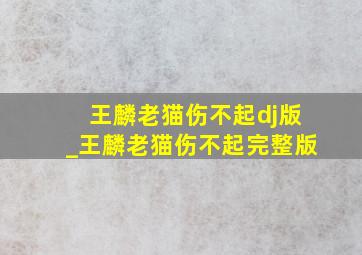 王麟老猫伤不起dj版_王麟老猫伤不起完整版