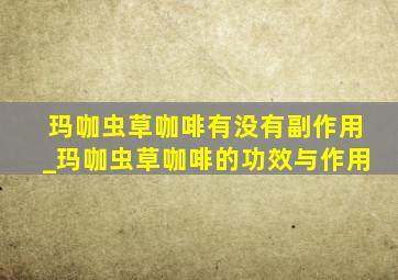 玛咖虫草咖啡有没有副作用_玛咖虫草咖啡的功效与作用