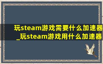 玩steam游戏需要什么加速器_玩steam游戏用什么加速器好