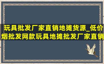 玩具批发厂家直销地摊货源_(低价烟批发网)款玩具地摊批发厂家直销