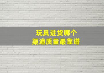 玩具进货哪个渠道质量最靠谱