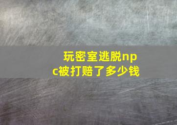 玩密室逃脱npc被打赔了多少钱