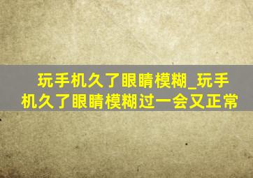 玩手机久了眼睛模糊_玩手机久了眼睛模糊过一会又正常