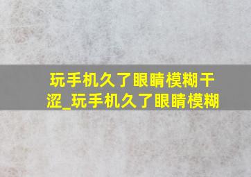 玩手机久了眼睛模糊干涩_玩手机久了眼睛模糊