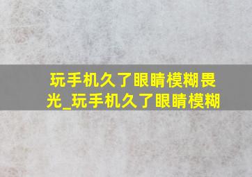 玩手机久了眼睛模糊畏光_玩手机久了眼睛模糊