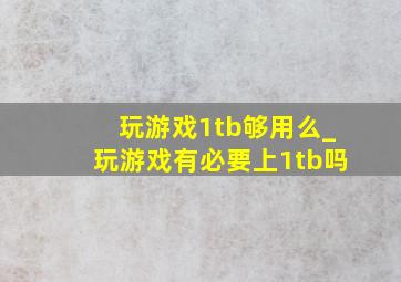 玩游戏1tb够用么_玩游戏有必要上1tb吗