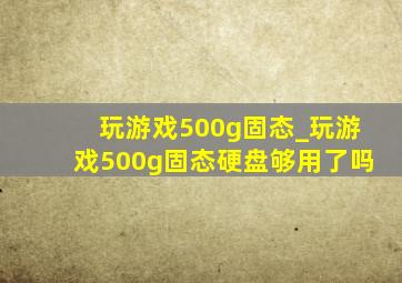 玩游戏500g固态_玩游戏500g固态硬盘够用了吗