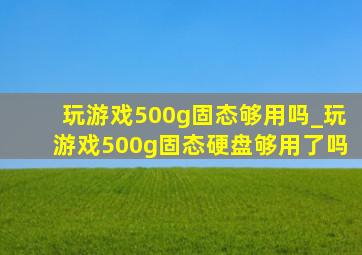 玩游戏500g固态够用吗_玩游戏500g固态硬盘够用了吗