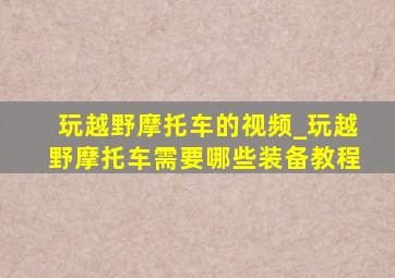 玩越野摩托车的视频_玩越野摩托车需要哪些装备教程