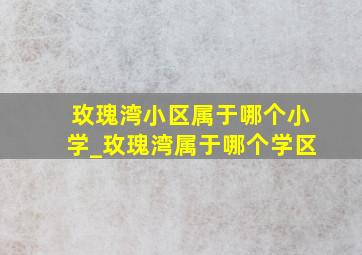 玫瑰湾小区属于哪个小学_玫瑰湾属于哪个学区