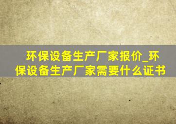 环保设备生产厂家报价_环保设备生产厂家需要什么证书