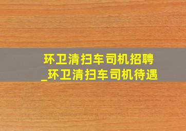 环卫清扫车司机招聘_环卫清扫车司机待遇