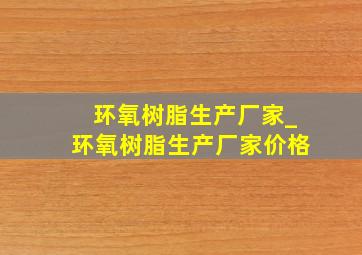 环氧树脂生产厂家_环氧树脂生产厂家价格