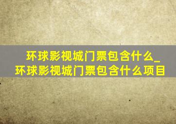 环球影视城门票包含什么_环球影视城门票包含什么项目