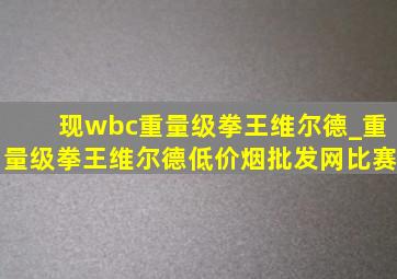 现wbc重量级拳王维尔德_重量级拳王维尔德(低价烟批发网)比赛