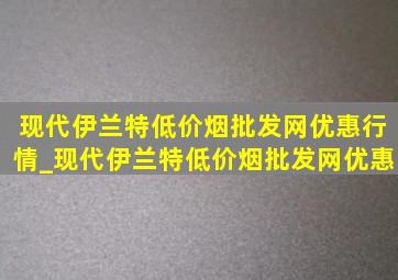 现代伊兰特(低价烟批发网)优惠行情_现代伊兰特(低价烟批发网)优惠