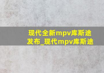 现代全新mpv库斯途发布_现代mpv库斯途