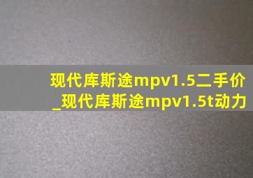 现代库斯途mpv1.5二手价_现代库斯途mpv1.5t动力